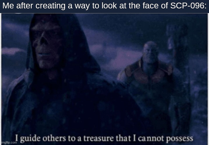 l a u g h | Me after creating a way to look at the face of SCP-096: | image tagged in i guide others to a treasure that i cannot possess | made w/ Imgflip meme maker