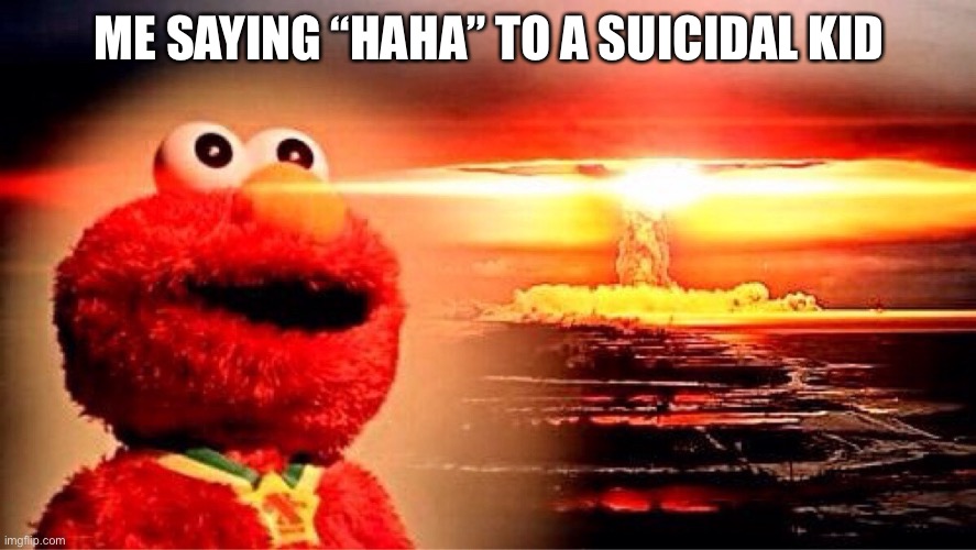 elmo nuclear explosion | ME SAYING “HAHA” TO A SUICIDAL KID | image tagged in elmo nuclear explosion | made w/ Imgflip meme maker