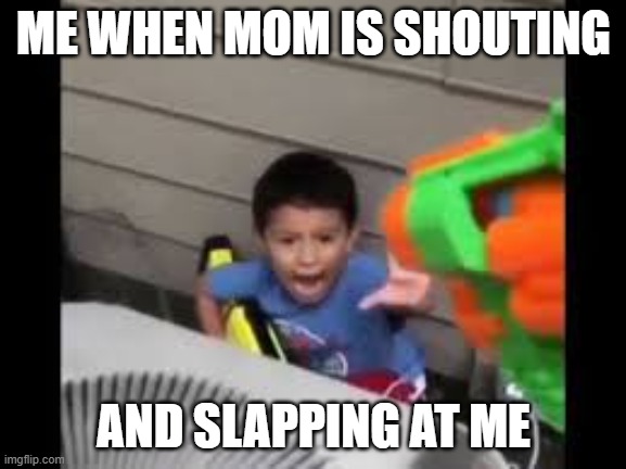 nerf shoot on crying kid | ME WHEN MOM IS SHOUTING; AND SLAPPING AT ME | image tagged in nerf shoot on crying kid | made w/ Imgflip meme maker