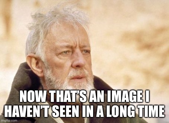 Obi Wan Kenobi Meme | NOW THAT’S AN IMAGE I HAVEN’T SEEN IN A LONG TIME | image tagged in memes,obi wan kenobi | made w/ Imgflip meme maker