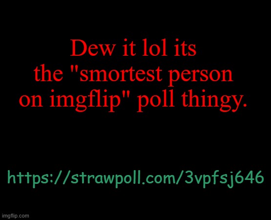 short black template | Dew it lol its the "smortest person on imgflip" poll thingy. https://strawpoll.com/3vpfsj646 | image tagged in short black template | made w/ Imgflip meme maker