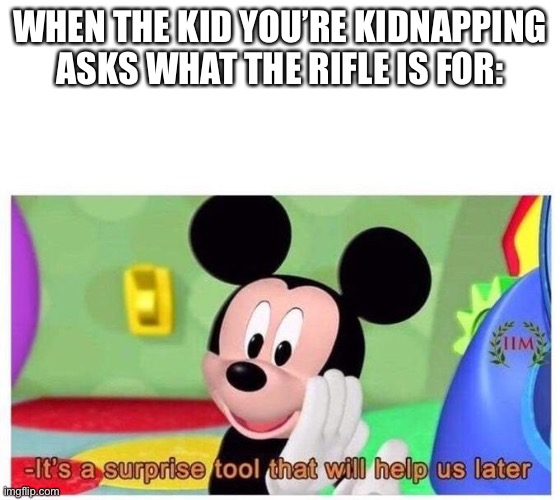 It's a surprise tool that will help us later | WHEN THE KID YOU’RE KIDNAPPING ASKS WHAT THE RIFLE IS FOR: | image tagged in it's a surprise tool that will help us later | made w/ Imgflip meme maker
