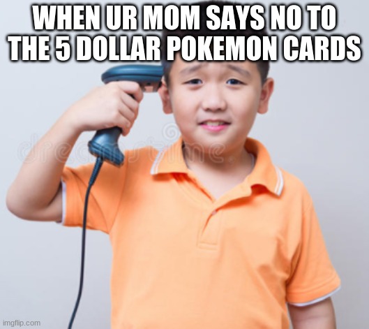 The truth | WHEN UR MOM SAYS NO TO THE 5 DOLLAR POKEMON CARDS | image tagged in pokemon | made w/ Imgflip meme maker