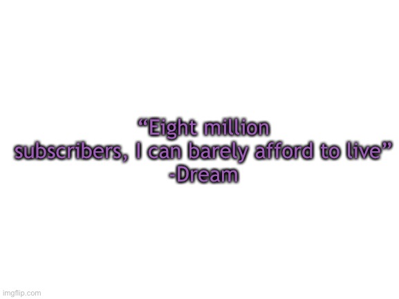 Blank White Template | “Eight million subscribers, I can barely afford to live”
-Dream | image tagged in blank white template | made w/ Imgflip meme maker