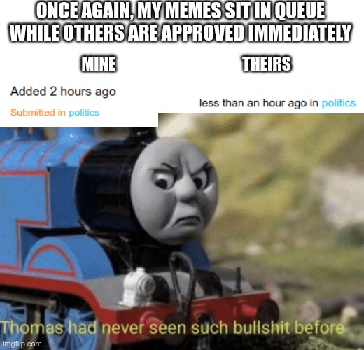 This gets old, and it happens all the time | ONCE AGAIN, MY MEMES SIT IN QUEUE WHILE OTHERS ARE APPROVED IMMEDIATELY; MINE                                         THEIRS | image tagged in thomas had never seen such bullshit before | made w/ Imgflip meme maker