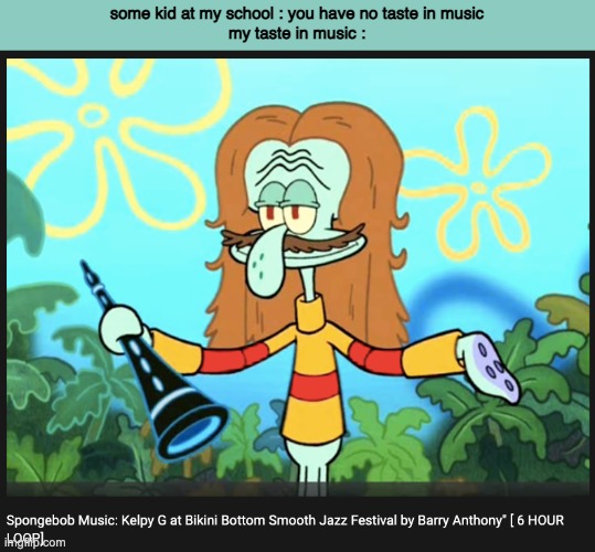 some kid at my school : you have no taste in music
my taste in music : | made w/ Imgflip meme maker