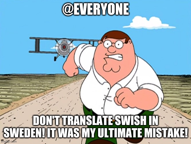 swish in swedin is sus | @EVERYONE; DON'T TRANSLATE SWISH IN SWEDEN! IT WAS MY ULTIMATE MISTAKE! | image tagged in peter griffin running away | made w/ Imgflip meme maker