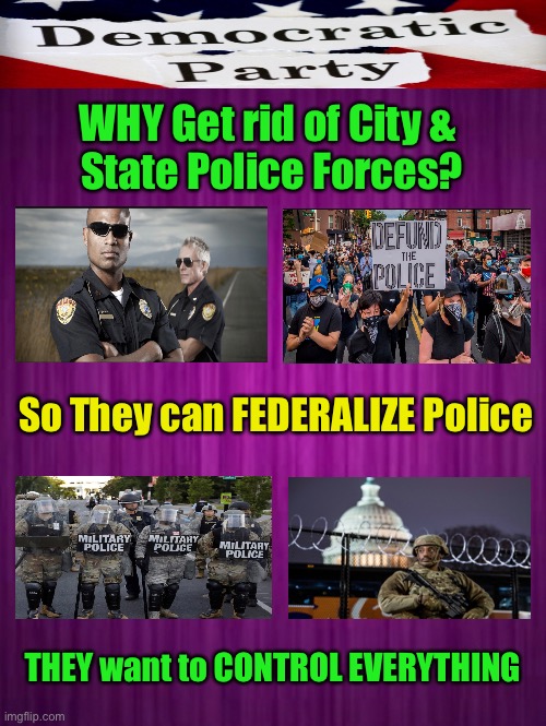 The REAL Reason      •      <neverwoke> | WHY Get rid of City & 
State Police Forces? So They can FEDERALIZE Police; THEY want to CONTROL EVERYTHING | image tagged in defund police,remove state control,all power to the feds,demonrats,biden hates america,f globalists | made w/ Imgflip meme maker