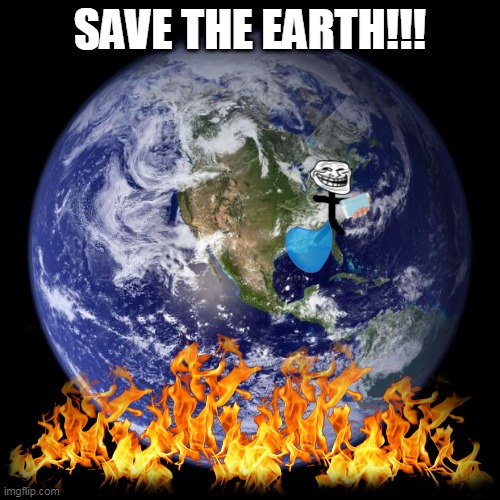 i know its cringe but ya im just trying to plz my teacher | SAVE THE EARTH!!! | image tagged in earth | made w/ Imgflip meme maker