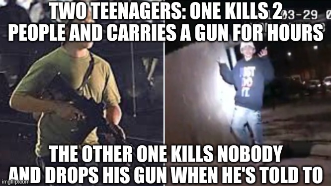 Guess which kid was allowed to walk away | TWO TEENAGERS: ONE KILLS 2 PEOPLE AND CARRIES A GUN FOR HOURS; THE OTHER ONE KILLS NOBODY AND DROPS HIS GUN WHEN HE'S TOLD TO | image tagged in kyle,shooting,police brutality | made w/ Imgflip meme maker