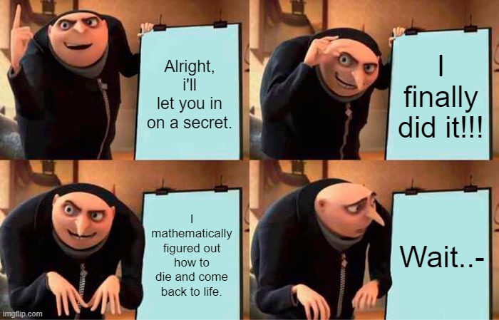 Math problems | Alright, i'll let you in on a secret. I finally did it!!! I mathematically figured out how to die and come back to life. Wait..- | image tagged in memes,gru's plan | made w/ Imgflip meme maker