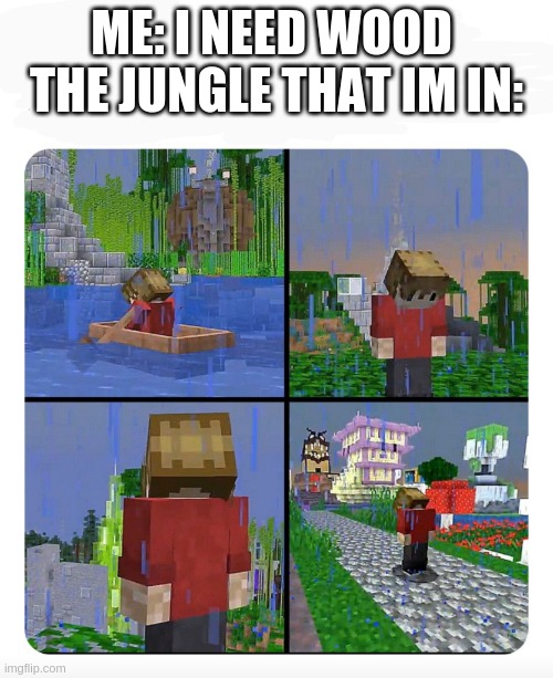 get out of my room im playing minecraft!! | ME: I NEED WOOD 
THE JUNGLE THAT IM IN: | image tagged in sad grian | made w/ Imgflip meme maker