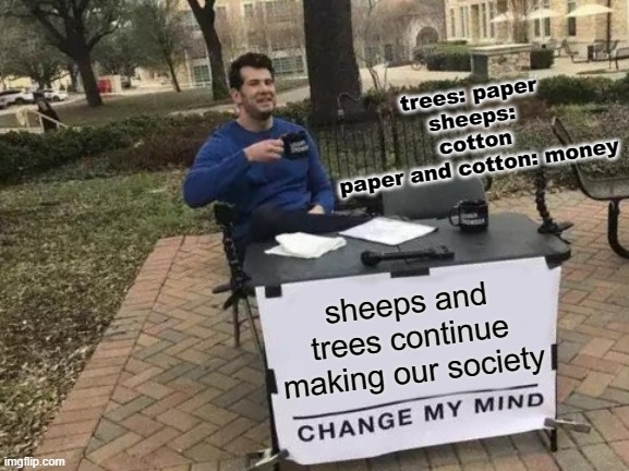 this is a repost but with smol changes making it not a repost but inspired by it | trees: paper
sheeps: cotton
paper and cotton: money; sheeps and trees continue making our society | image tagged in memes,change my mind | made w/ Imgflip meme maker