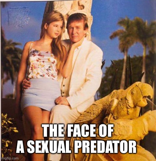 Trump Ivanka Ew | THE FACE OF A SEXUAL PREDATOR | image tagged in trump ivanka ew | made w/ Imgflip meme maker