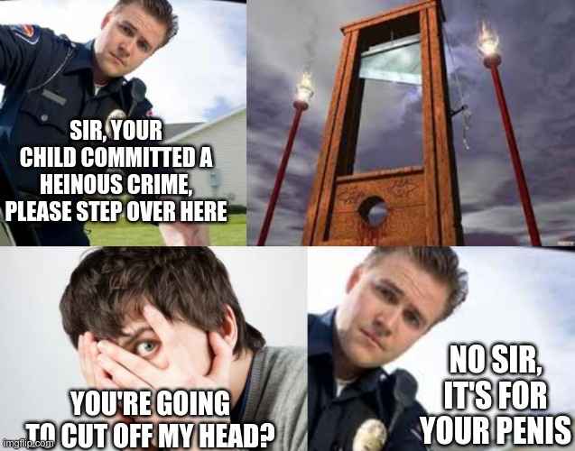 Child crime penalties | SIR, YOUR CHILD COMMITTED A HEINOUS CRIME, PLEASE STEP OVER HERE YOU'RE GOING TO CUT OFF MY HEAD? NO SIR, IT'S FOR YOUR PENIS | image tagged in police officer,guillotine | made w/ Imgflip meme maker