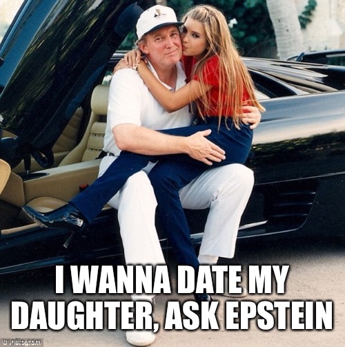 Trump Ivanka lap | I WANNA DATE MY DAUGHTER, ASK EPSTEIN | image tagged in trump ivanka lap | made w/ Imgflip meme maker