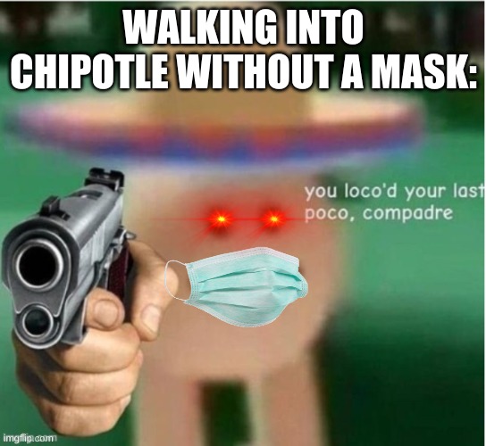 you loco'd your last poco, compadre | WALKING INTO CHIPOTLE WITHOUT A MASK: | image tagged in you loco'd your last poco compadre | made w/ Imgflip meme maker