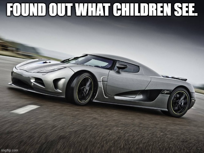 First meme with my new template! | FOUND OUT WHAT CHILDREN SEE. | image tagged in drifting koenigsegg | made w/ Imgflip meme maker