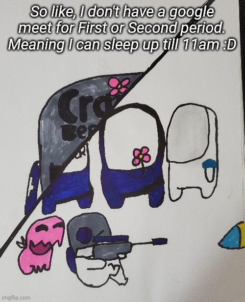 Yes I drew this, yes i know it's dogshit | So like, I don't have a google meet for First or Second period. Meaning I can sleep up till 11am :D | made w/ Imgflip meme maker