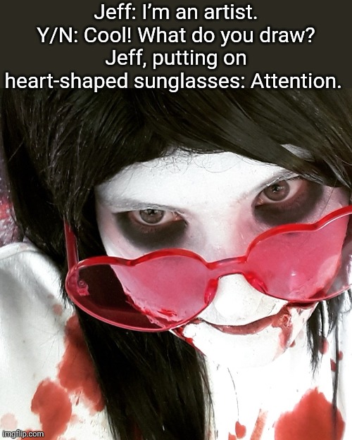 Jeff: I’m an artist.
Y/N: Cool! What do you draw?
Jeff, putting on heart-shaped sunglasses: Attention. | made w/ Imgflip meme maker