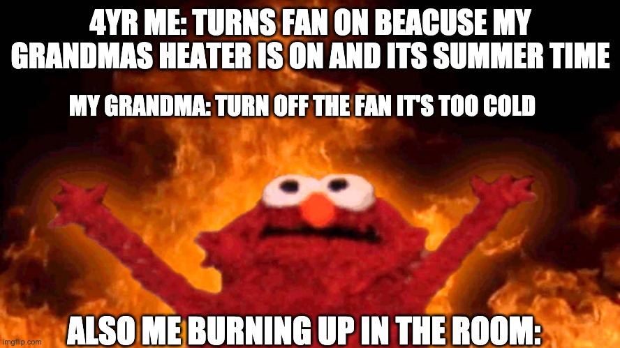elmo fire | 4YR ME: TURNS FAN ON BEACUSE MY GRANDMAS HEATER IS ON AND ITS SUMMER TIME; MY GRANDMA: TURN OFF THE FAN IT'S TOO COLD; ALSO ME BURNING UP IN THE ROOM: | image tagged in elmo fire | made w/ Imgflip meme maker