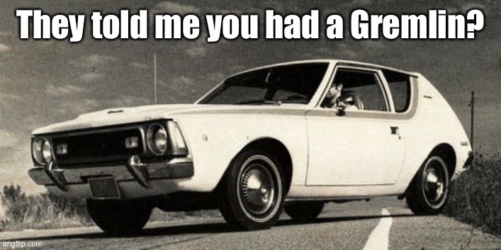 They told me you had a Gremlin? | made w/ Imgflip meme maker