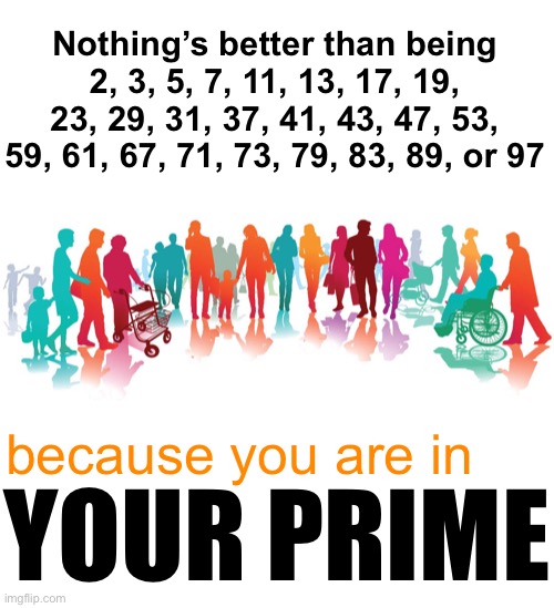 Technically, this isn’t really a math pun. | Nothing’s better than being 2, 3, 5, 7, 11, 13, 17, 19, 23, 29, 31, 37, 41, 43, 47, 53, 59, 61, 67, 71, 73, 79, 83, 89, or 97; because you are in; YOUR PRIME | image tagged in funny memes,eyeroll,bad jokes | made w/ Imgflip meme maker