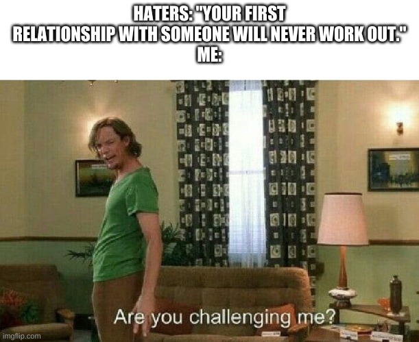 YOU DARE CHALLENGE ME?! | HATERS: "YOUR FIRST RELATIONSHIP WITH SOMEONE WILL NEVER WORK OUT."
ME: | image tagged in reeee,i know | made w/ Imgflip meme maker