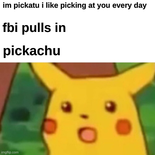 pikachu and the FBI | im pickatu i like picking at you every day; fbi pulls in; pickachu | image tagged in memes,surprised pikachu | made w/ Imgflip meme maker