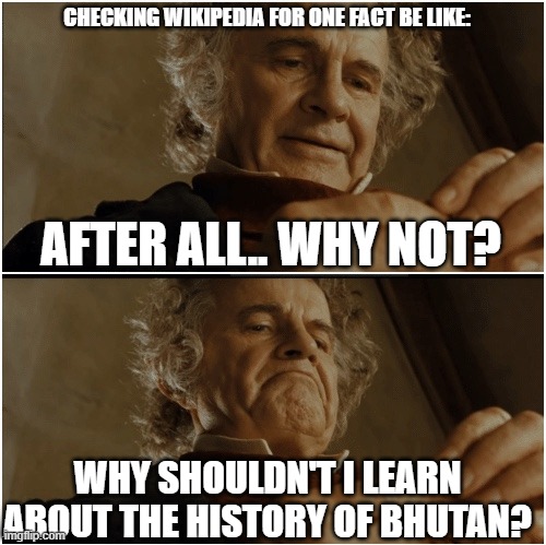 OK LOOK I CANT TITLE MY MEMES OK NOW JUST ENJOY THE MEME AND STOP READING THE TITLE OK | CHECKING WIKIPEDIA FOR ONE FACT BE LIKE:; AFTER ALL.. WHY NOT? WHY SHOULDN'T I LEARN ABOUT THE HISTORY OF BHUTAN? | image tagged in bilbo - why shouldn t i keep it | made w/ Imgflip meme maker