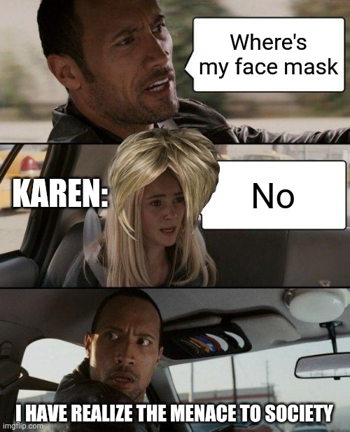 Karen in the menace to society | Where's my face mask; KAREN:; No; I HAVE REALIZE THE MENACE TO SOCIETY | image tagged in memes,the rock driving | made w/ Imgflip meme maker