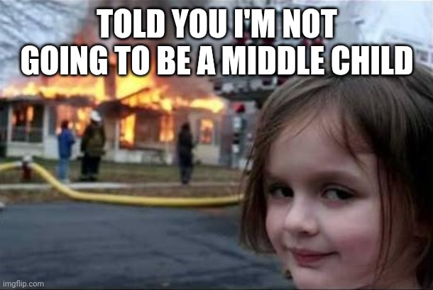 Burning House Girl |  TOLD YOU I'M NOT GOING TO BE A MIDDLE CHILD | image tagged in burning house girl | made w/ Imgflip meme maker