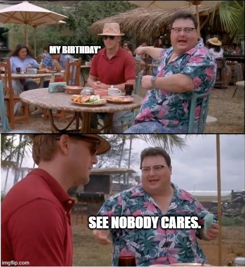 sAd noises* | MY BIRTHDAY*; SEE NOBODY CARES. | image tagged in memes,see nobody cares | made w/ Imgflip meme maker
