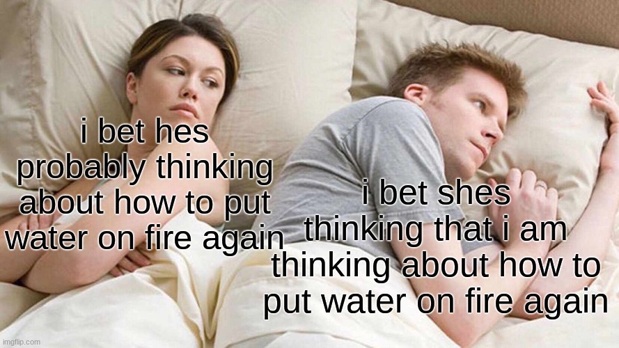 shes thinking that im thinking... | i bet hes probably thinking about how to put water on fire again; i bet shes thinking that i am thinking about how to put water on fire again | image tagged in memes,i bet he's thinking about other women | made w/ Imgflip meme maker