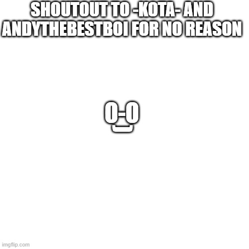 shoutout :) | SHOUTOUT TO -KOTA- AND ANDYTHEBESTBOI FOR NO REASON; O-O; ) | image tagged in memes,blank transparent square | made w/ Imgflip meme maker