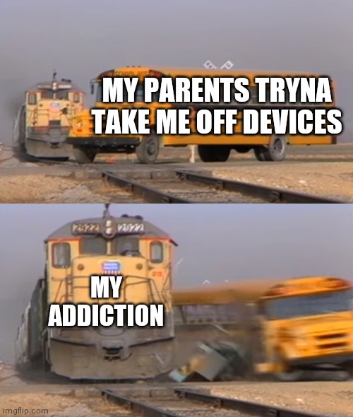 A train hitting a school bus | MY PARENTS TRYNA TAKE ME OFF DEVICES MY ADDICTION | image tagged in a train hitting a school bus | made w/ Imgflip meme maker