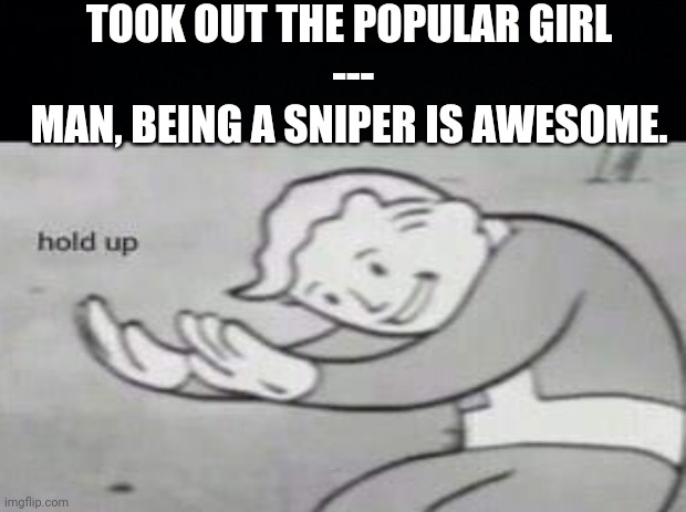 I- | TOOK OUT THE POPULAR GIRL
 ---
MAN, BEING A SNIPER IS AWESOME. | image tagged in dark humor,fallout hold up | made w/ Imgflip meme maker