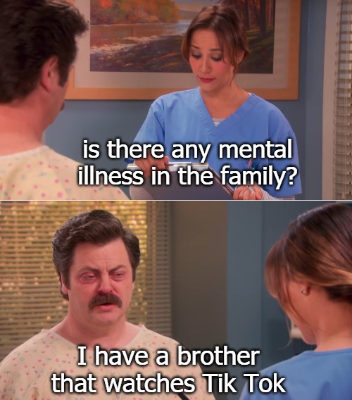 Ron Swanson Mental health | is there any mental illness in the family? I have a brother that watches Tik Tok | image tagged in ron swanson mental health | made w/ Imgflip meme maker