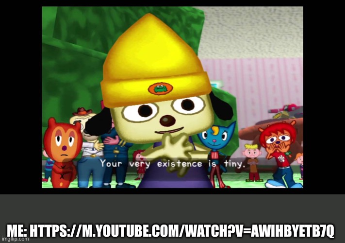 parappa is always right | ME: HTTPS://M.YOUTUBE.COM/WATCH?V=AWIHBYETB7Q | image tagged in parappa is always right | made w/ Imgflip meme maker