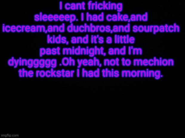 Black background | I cant fricking sleeeeep. I had cake,and icecream,and duchbros,and sourpatch kids, and it's a little past midnight, and I'm dyinggggg .Oh yeah, not to mechion the rockstar I had this morning. | image tagged in black background | made w/ Imgflip meme maker