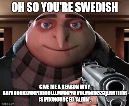 why tho | OH SO YOU'RE SWEDISH; GIVE ME A REASON WHY BRFXXCCXXMNPCCCCLLLMMNPRXVCLMNCKSSQLBB11116 IS PRONOUNCED 'ALBIN'. | image tagged in gru gun | made w/ Imgflip meme maker