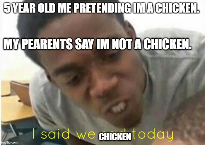 i said we ____ today | 5 YEAR OLD ME PRETENDING IM A CHICKEN. MY PEARENTS SAY IM NOT A CHICKEN. CHICKEN | image tagged in i said we ____ today | made w/ Imgflip meme maker