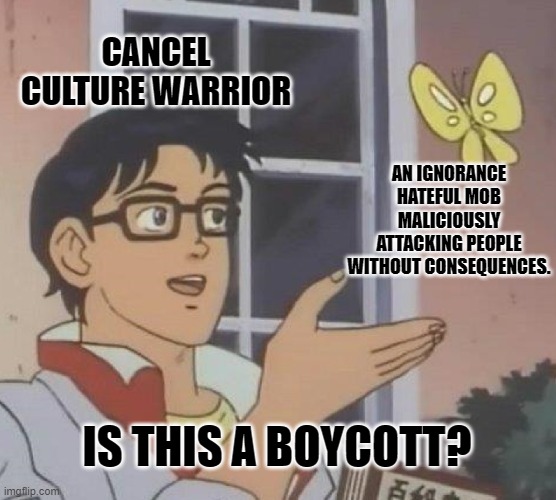 Is This A Pigeon Meme | CANCEL CULTURE WARRIOR; AN IGNORANCE HATEFUL MOB MALICIOUSLY ATTACKING PEOPLE WITHOUT CONSEQUENCES. IS THIS A BOYCOTT? | image tagged in memes,is this a pigeon | made w/ Imgflip meme maker