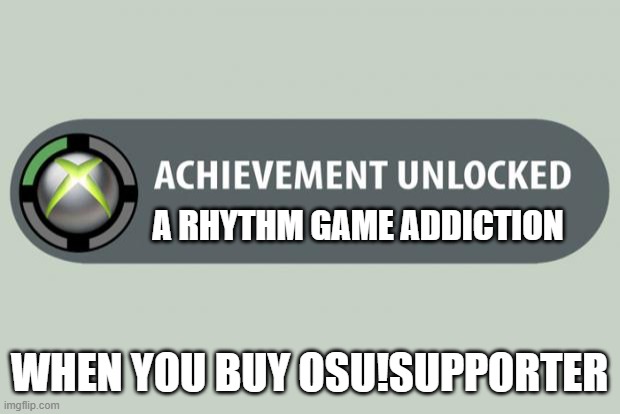 achievement unlocked | A RHYTHM GAME ADDICTION; WHEN YOU BUY OSU!SUPPORTER | image tagged in achievement unlocked | made w/ Imgflip meme maker