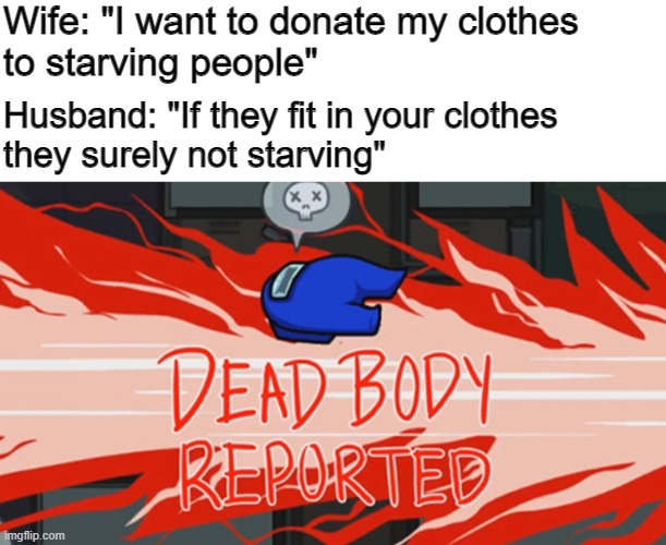 Mega oof |  Wife: "I want to donate my clothes
to starving people"; Husband: "If they fit in your clothes 
they surely not starving" | image tagged in dead body reported | made w/ Imgflip meme maker