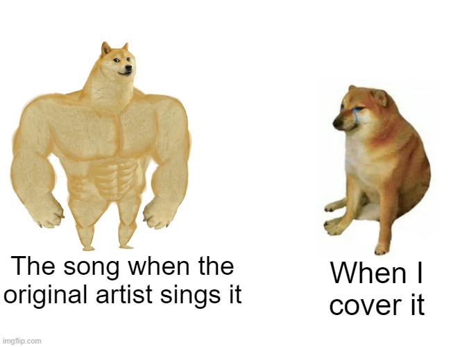 When you're a bad singer | The song when the
original artist sings it; When I
cover it | image tagged in memes,buff doge vs cheems | made w/ Imgflip meme maker