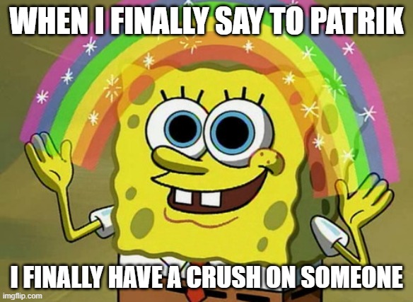 having a crush on someone | WHEN I FINALLY SAY TO PATRIK; I FINALLY HAVE A CRUSH ON SOMEONE | image tagged in memes,imagination spongebob | made w/ Imgflip meme maker