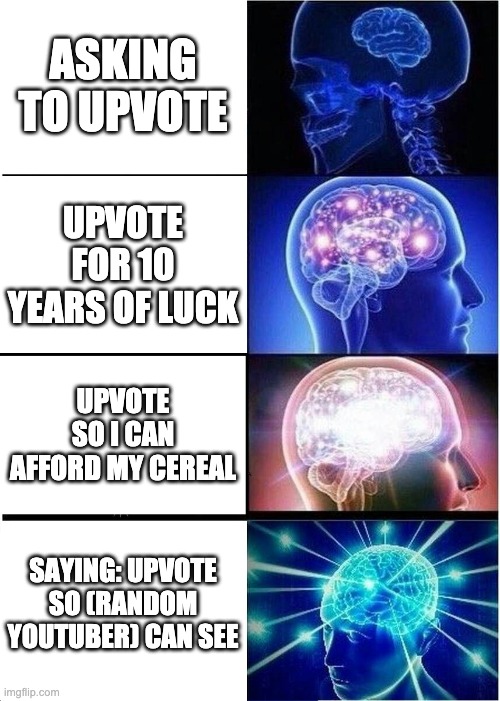 True ngl | ASKING TO UPVOTE; UPVOTE FOR 10 YEARS OF LUCK; UPVOTE SO I CAN AFFORD MY CEREAL; SAYING: UPVOTE SO (RANDOM YOUTUBER) CAN SEE | image tagged in memes,expanding brain | made w/ Imgflip meme maker
