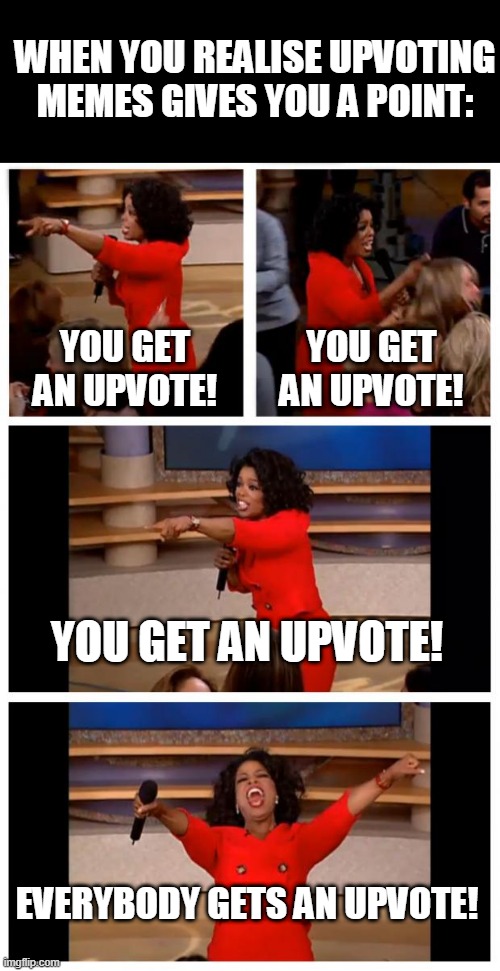 Oprah You Get An Upvote Everybody Gets An Upvote! | WHEN YOU REALISE UPVOTING MEMES GIVES YOU A POINT:; YOU GET AN UPVOTE! YOU GET AN UPVOTE! YOU GET AN UPVOTE! EVERYBODY GETS AN UPVOTE! | image tagged in memes,oprah you get a car everybody gets a car | made w/ Imgflip meme maker