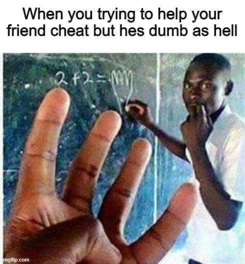 Dumb friend | When you trying to help your friend cheat but hes dumb as hell | image tagged in funny | made w/ Imgflip meme maker